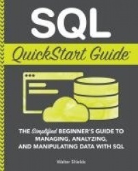 SQL QuickStart Guide - The Simplified Beginner's Guide to Managing, Analyzing, and Manipulating Data With SQL