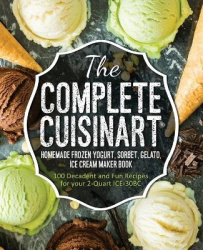 The Complete Cuisinart Homemade Frozen Yogurt, Sorbet, Gelato, Ice Cream Maker Book - 100 Decadent and Fun Recipes for your 2-Qu
