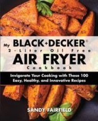 My BLACK+DECKER(R) 2-Liter Oil Free Air Fryer Cookbook - Invigorate Your Cooking With These 100 Easy, Healthy, and Innovative Re