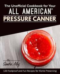 The Unofficial Cookbook for Your All American(R) Pressure Canner - 120 Foolproof and Fun Recipes for Home Preserving