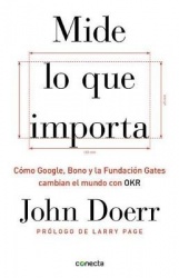 Mide lo que importa: Cómo Google, Bono y la Fundación Gates cambian el mundo con OKR / Measure What Matters