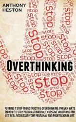 Overthinking - Putting a Stop to Destructive Overthinking. Proven Ways to Stop Procrastination, Excessive Worrying and get Real 