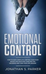 Emotional Control - How To Have Complete Control Over Your Moods and Emotions, Make Better Decisions And Turn Your Life Around