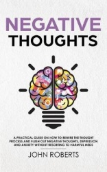 Negative Thoughts - How to Rewire the Thought Process and Flush out Negative Thinking, Depression, and Anxiety Without Resorting