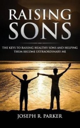 Raising Sons - The Keys to Raising Healthy Sons and Helping them Become Extraordinary Men