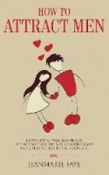 How to Attract Men - Demystifying Male Behavior to Attract and Keep the Man of your Dreams While Staying True to your Core Self