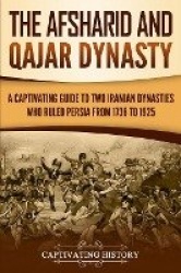 The Afsharid and Qajar Dynasty - A Captivating Guide to Two Iranian Dynasties Who Ruled Persia from 1736 to 1925