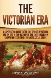 The Victorian Era - A Captivating Guide to the Life of Queen Victoria and an Era in the History of the United Kingdom Known for 