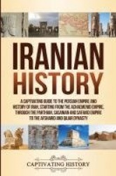 Iranian History - A Captivating Guide to the Persian Empire and History of Iran, Starting from the Achaemenid Empire, through th