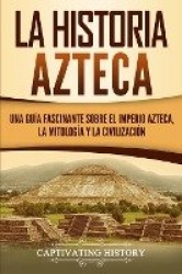 La historia azteca - Una guía fascinante sobre el imperio azteca, la mitología y la civilización