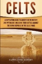 Celts - A Captivating Guide to Ancient Celtic History and Mythology, Including Their Battles Against the Roman Republic in the G