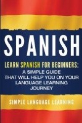 Spanish - Learn Spanish for Beginners: A Simple Guide that Will Help You on Your Language Learning Journey
