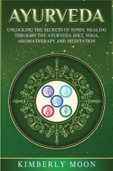 Ayurveda - Unlocking the Secrets of Hindu Healing Through the Ayurveda Diet, Yoga, Aromatherapy, and Meditation