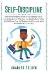 Self-Discipline - The Unconventional Guide to Unstoppable Focus, Mental Toughness, Willpower and Building Daily Habits that Will