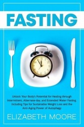 Fasting - Unlock Your Body's Potential for Healing through Intermittent, Alternate-day, and Extended Water Fasting, Including Ti