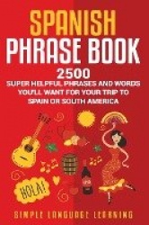 Spanish Phrase Book - 2500 Super Helpful Phrases and Words You'll Want for Your Trip to Spain or South America