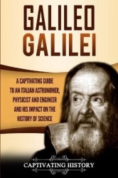 Galileo Galilei - A Captivating Guide to an Italian Astronomer, Physicist, and Engineer and His Impact on the History of Science