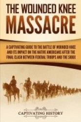The Wounded Knee Massacre - A Captivating Guide to the Battle of Wounded Knee and Its Impact on the Native Americans after the F
