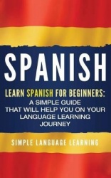 Spanish - Learn Spanish for Beginners: A Simple Guide that Will Help You on Your Language Learning Journey
