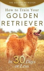 Golden Retriever - How To Train Your Golden Retriever in 30 Days or Less