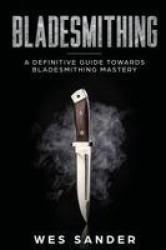 Bladesmithing - A Definitive Guide Towards Bladesmithing Mastery