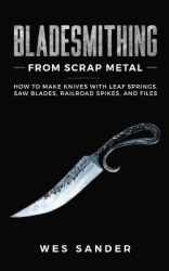 Bladesmithing From Scrap Metal - How to Make Knives With Leaf Springs, Saw Blades, Railroad Spikes, and Files