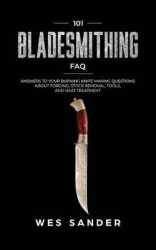 101 Bladesmithing FAQ - Answers to Your Burning Knifemaking Questions About Forging, Stock Removal, Tools, and Heat Treatment