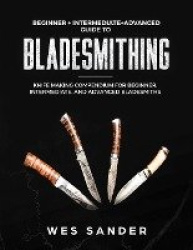 Bladesmithing - Beginner + Intermediate + Advanced Guide to Bladesmithing: Knife Making Compendium for Beginner, Intermediate, a
