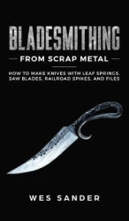 Bladesmithing From Scrap Metal - How to Make Knives With Leaf Springs, Saw Blades, Railroad Spikes, and Files