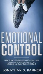 Emotional Control - How To Have Complete Control Over Your Moods and Emotions, Make Better Decisions And Turn Your Life Around