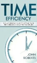 Time Efficiency - The Lazy Person's Guide to Getting Twice the Work Done in Half the Time or Less