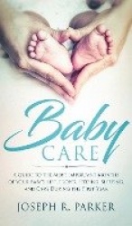 Baby Care - A Guide to the Most Important Months of your Baby's Life. Proper Feeding, Sleeping, and Care During the First Year