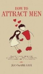 How to Attract Men - Demystifying Male Behavior to Attract and Keep the Man of your Dreams While Staying True to your Core Self