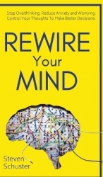 Rewire Your Mind - Stop Overthinking. Reduce Anxiety and Worrying. Control Your Thoughts To Make Better Decisions.