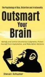 Outsmart Your Brain - Identify and Control Unconscious Judgments, Protect Yourself From Exploitation, and Make Better Decisions 