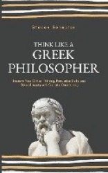 Think Like a Greek Philosopher - Improve Critical Thinking, Sharpen Persuasion Skills, and Perfect the Art of Inquiry Through So