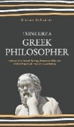 Think Like a Greek Philosopher - Improve Critical Thinking, Sharpen Persuasion Skills, and Perfect the Art of Inquiry Through So