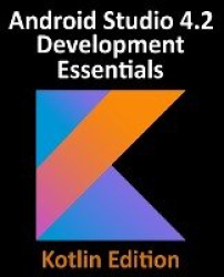 Android Studio 4.2 Development Essentials - Kotlin Edition - Developing Android Apps Using Android Studio 4.2, Kotlin and Androi