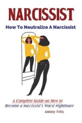 Narcissist - How To Neutralize A Narcissist; A Complete Guide on How to Become a Narcissist's Worst Nightmare