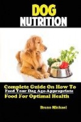 Dog Nutrition - Complete Guide On How To Feed Your Dog Age Appropriate Food For Optimal Health