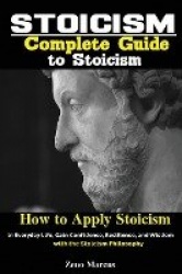 Stoicism - Complete Guide to Stoicism; How to Apply Stoicism in Everyday Life, Gain Confidence, Resilience, and Wisdom with the 