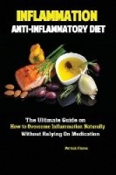 Inflammation - Anti-Inflammatory Diet; The Ultimate Guide on How to Overcome Inflammation Naturally Without Relying On Medicatio