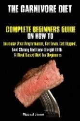 The Carnivore Diet - Complete Beginners Guide On How To Increase Your Performance, Get Lean, Get Ripped, Feel Strong And Lose We