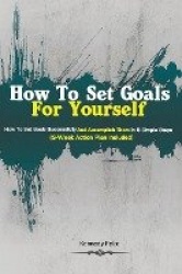How To Set Goals For Yourself - How To Set Goals Successfully And Accomplish Them In 6 Simple Steps (3-Week Action Plan Included