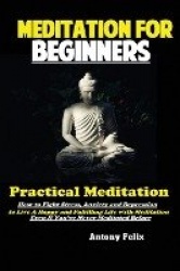 Meditation For Beginners - Practical Meditation; How to Fight Stress, Anxiety and Depression to Live A Happy and Fulfilling Life