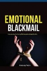 Emotional Blackmail - Understanding And Dealing With Manipulative People Like A Pro