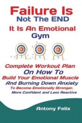 Failure Is Not The END It Is An Emotional Gym - Complete Workout Plan On How To Build Your Emotional Muscle And Burning Down Anx