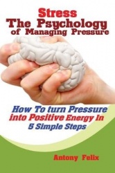 Stress - The Psychology of Managing Pressure: How to turn Pressure into Positive Energy In 5 Simple Steps