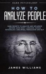 How to Analyze People - Dark Psychology - Dark Secrets to Analyze and Influence Anyone Using Body Language, Human Psychology, Su