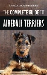 The Complete Guide to Airedale Terriers - Choosing, Training, Feeding, and Loving your new Airedale Terrier Puppy